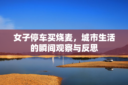 女子停车买烧麦，城市生活的瞬间观察与反思