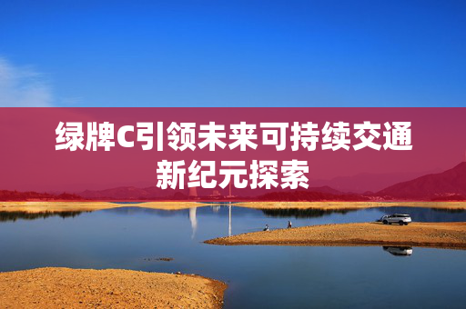 绿牌C引领未来可持续交通新纪元探索
