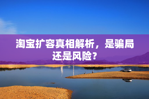 淘宝扩容真相解析，是骗局还是风险？