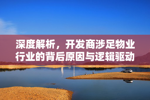 深度解析，开发商涉足物业行业的背后原因与逻辑驱动力