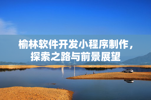 榆林软件开发小程序制作，探索之路与前景展望