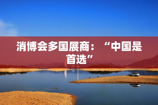 消博会多国展商：“中国是首选”