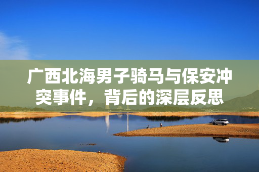 广西北海男子骑马与保安冲突事件，背后的深层反思