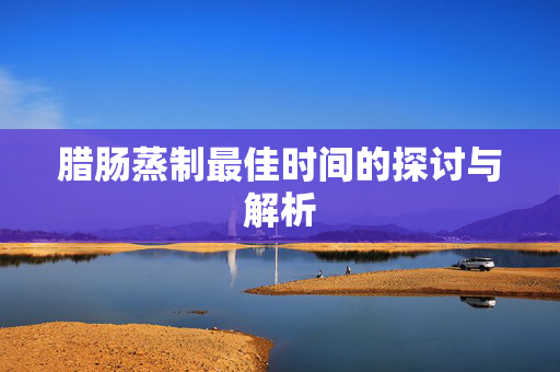 腊肠蒸制最佳时间的探讨与解析