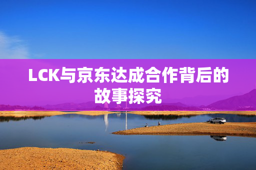 LCK与京东达成合作背后的故事探究