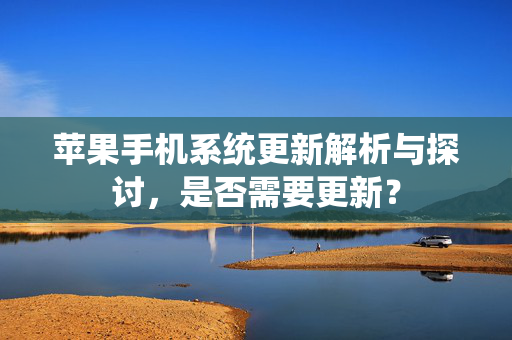 苹果手机系统更新解析与探讨，是否需要更新？