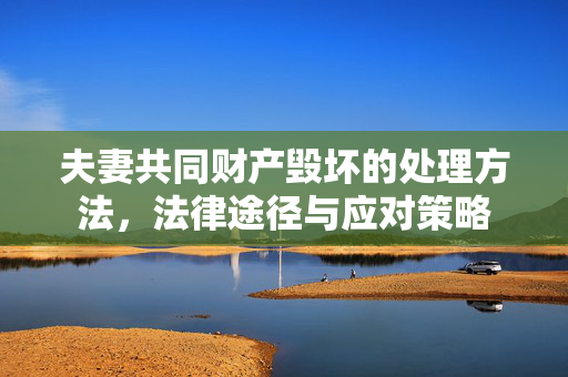 夫妻共同财产毁坏的处理方法，法律途径与应对策略