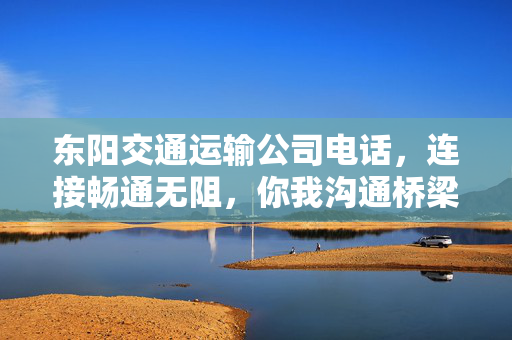 东阳交通运输公司电话，连接畅通无阻，你我沟通桥梁