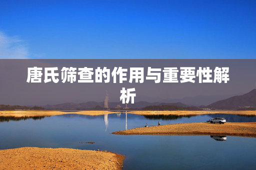 唐氏筛查的作用与重要性解析