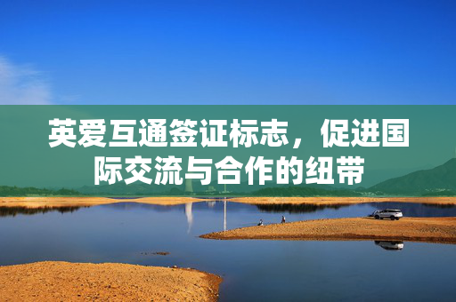 英爱互通签证标志，促进国际交流与合作的纽带