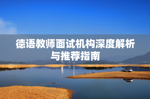 德语教师面试机构深度解析与推荐指南
