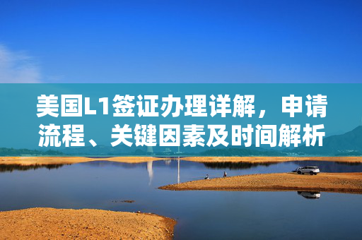 美国L1签证办理详解，申请流程、关键因素及时间解析