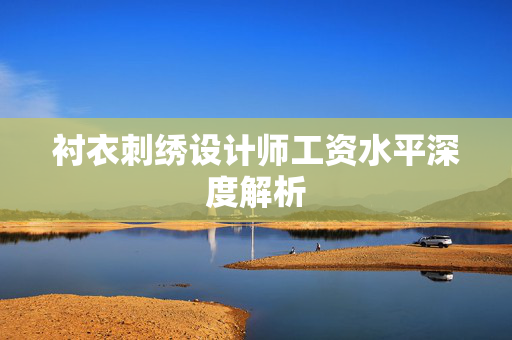 衬衣刺绣设计师工资水平深度解析