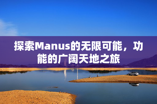 探索Manus的无限可能，功能的广阔天地之旅