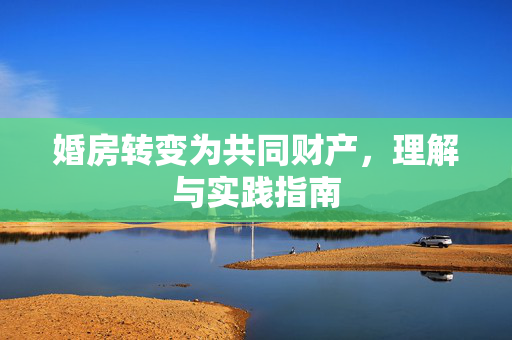 婚房转变为共同财产，理解与实践指南