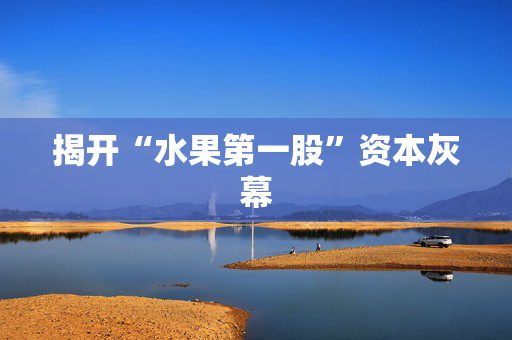 揭开“水果第一股”资本灰幕