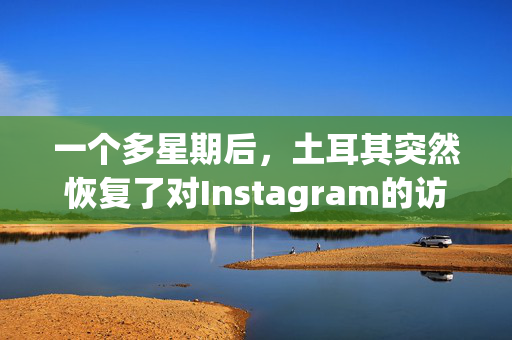 一个多星期后，土耳其突然恢复了对Instagram的访问