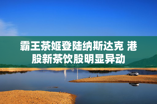 霸王茶姬登陆纳斯达克 港股新茶饮股明显异动