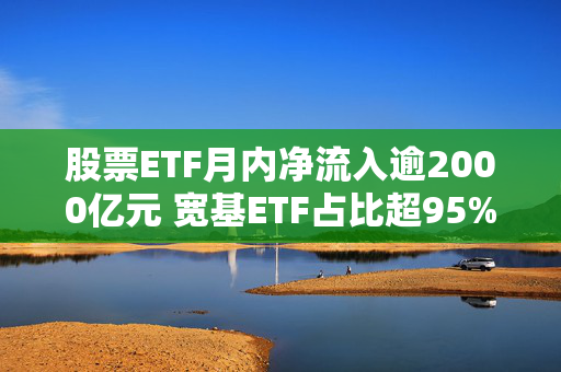 股票ETF月内净流入逾2000亿元 宽基ETF占比超95%