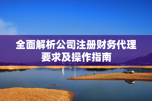 全面解析公司注册财务代理要求及操作指南