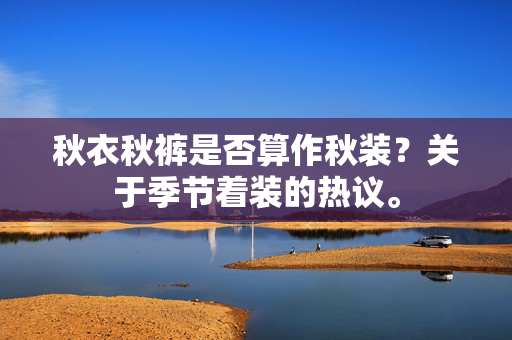 秋衣秋裤是否算作秋装？关于季节着装的热议。