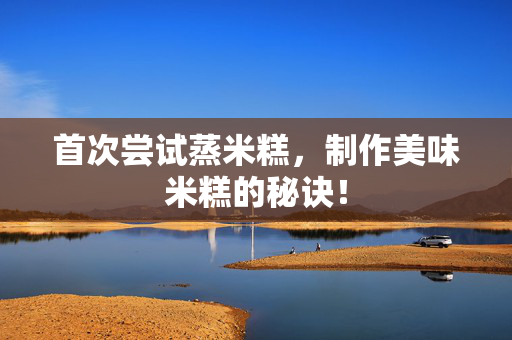 首次尝试蒸米糕，制作美味米糕的秘诀！