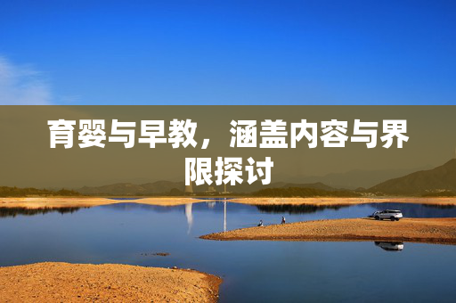 育婴与早教，涵盖内容与界限探讨