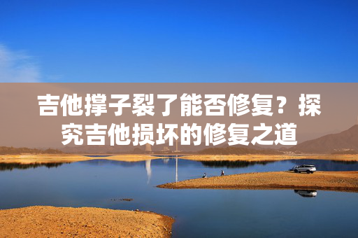 吉他撑子裂了能否修复？探究吉他损坏的修复之道