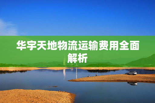 华宇天地物流运输费用全面解析