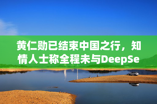 黄仁勋已结束中国之行，知情人士称全程未与DeepSeek会面
