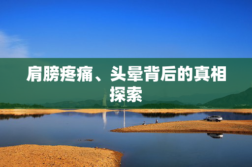 肩膀疼痛、头晕背后的真相探索