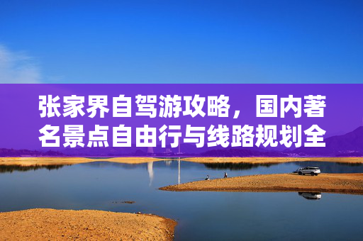 张家界自驾游攻略，国内著名景点自由行与线路规划全解析