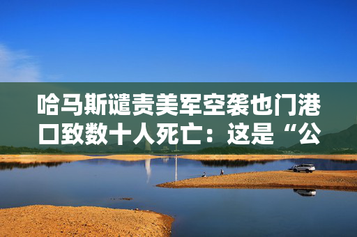 哈马斯谴责美军空袭也门港口致数十人死亡：这是“公然侵略”