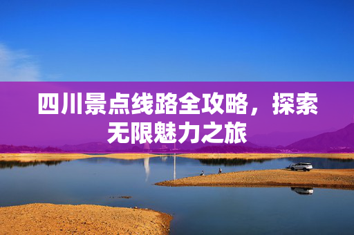 四川景点线路全攻略，探索无限魅力之旅