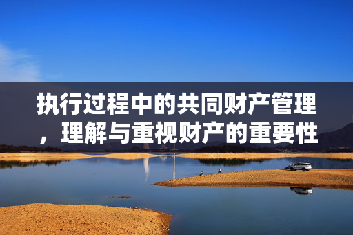 执行过程中的共同财产管理，理解与重视财产的重要性