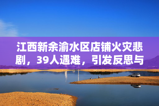 江西新余渝水区店铺火灾悲剧，39人遇难，引发反思与警醒
