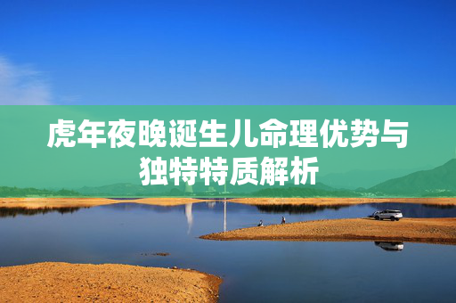 虎年夜晚诞生儿命理优势与独特特质解析