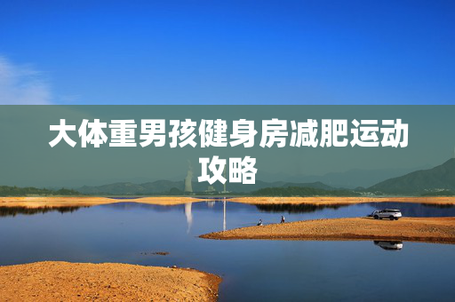 大体重男孩健身房减肥运动攻略