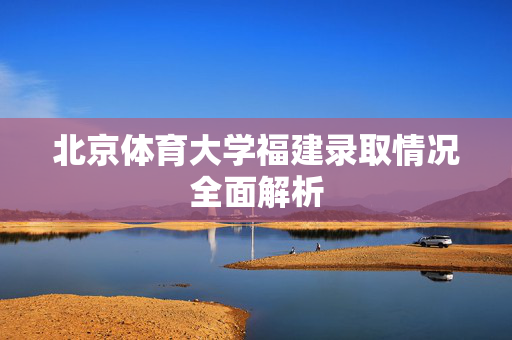 北京体育大学福建录取情况全面解析