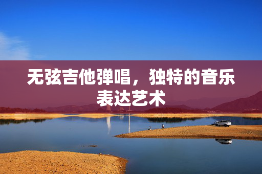 无弦吉他弹唱，独特的音乐表达艺术