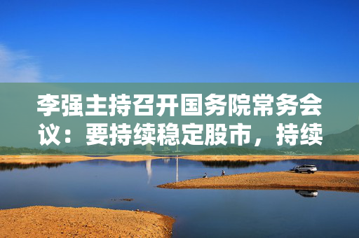 李强主持召开国务院常务会议：要持续稳定股市，持续推动房地产市场平稳健康发展