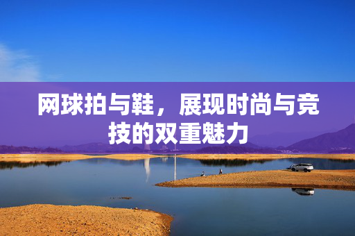 网球拍与鞋，展现时尚与竞技的双重魅力