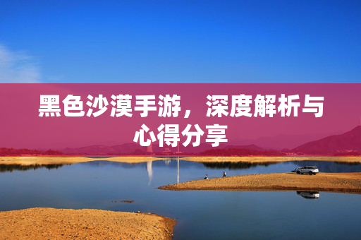 黑色沙漠手游，深度解析与心得分享