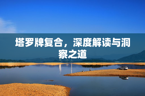 塔罗牌复合，深度解读与洞察之道