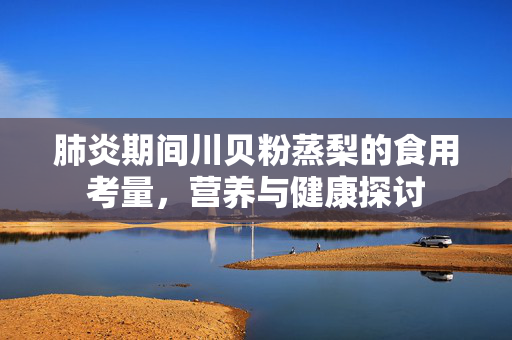 肺炎期间川贝粉蒸梨的食用考量，营养与健康探讨
