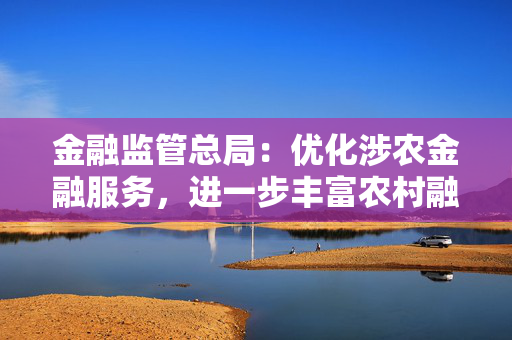 金融监管总局：优化涉农金融服务，进一步丰富农村融资增信方式