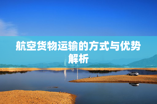 航空货物运输的方式与优势解析