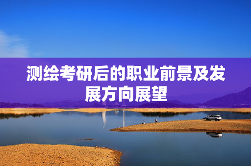 测绘考研后的职业前景及发展方向展望