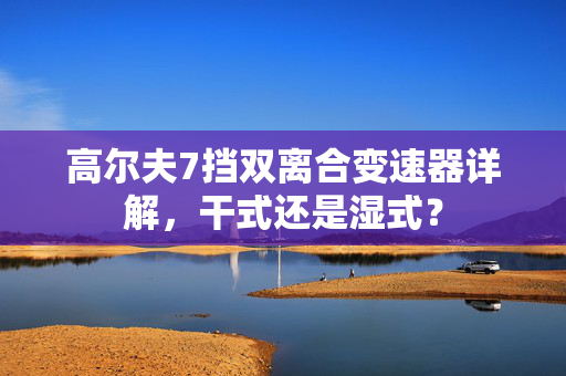 高尔夫7挡双离合变速器详解，干式还是湿式？