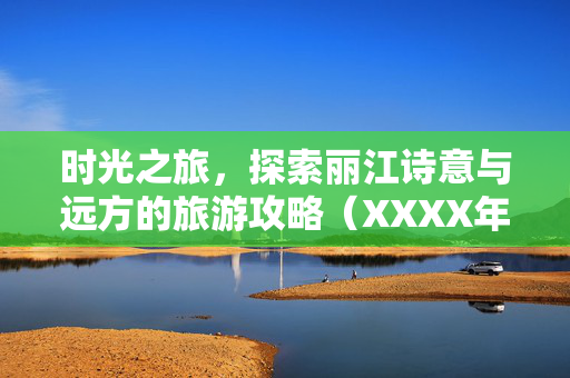 时光之旅，探索丽江诗意与远方的旅游攻略（XXXX年）